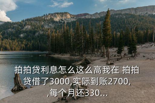  拍拍貸利息怎么這么高我在 拍拍 貸借了3000,實際到賬2700,,每個月還330...