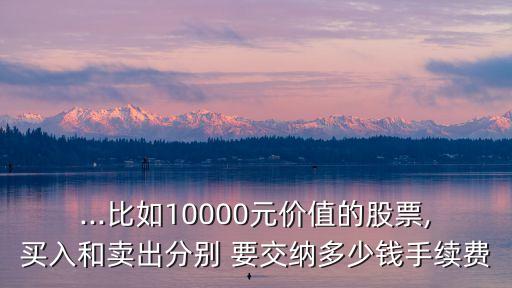 ...比如10000元價值的股票,買入和賣出分別 要交納多少錢手續(xù)費