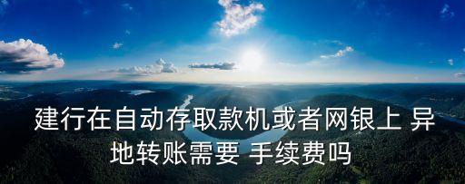  建行在自動存取款機(jī)或者網(wǎng)銀上 異地轉(zhuǎn)賬需要 手續(xù)費(fèi)嗎