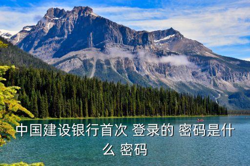 中國建設(shè)銀行首次 登錄的 密碼是什么 密碼