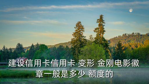 建設(shè)信用卡信用卡 變形 金剛電影徽章一般是多少 額度的