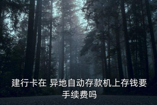  建行卡在 異地自動(dòng)存款機(jī)上存錢要 手續(xù)費(fèi)嗎