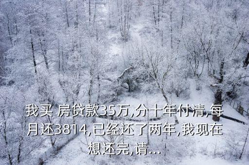 我買 房貸款35萬,分十年付清,每月還3814,已經(jīng)還了兩年,我現(xiàn)在想還完,請(qǐng)...