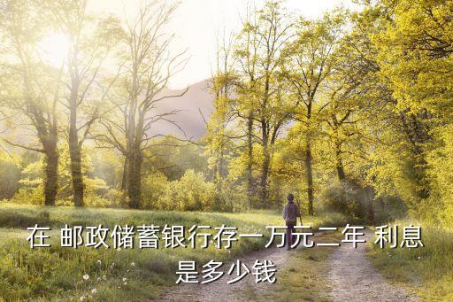 郵政定存一萬(wàn)兩年利息是多少,郵政存一萬(wàn)兩年死期