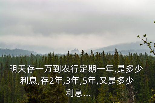 明天存一萬到農(nóng)行定期一年,是多少 利息,存2年,3年,5年,又是多少 利息...