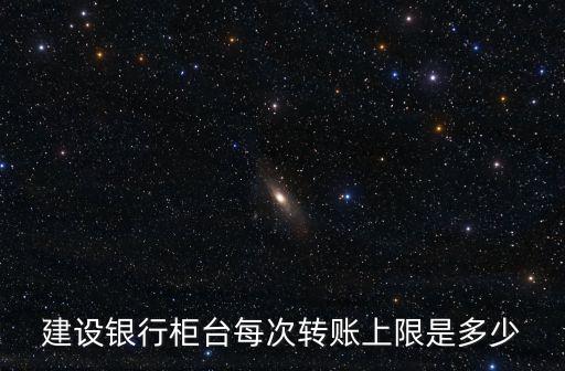 建設(shè)銀行柜臺每次轉(zhuǎn)賬上限是多少