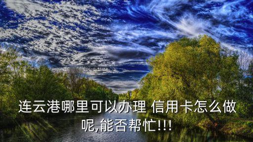  連云港哪里可以辦理 信用卡怎么做呢,能否幫忙!!!