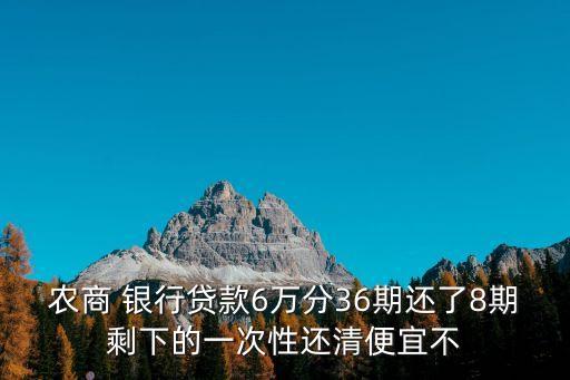 農(nóng)商 銀行貸款6萬分36期還了8期剩下的一次性還清便宜不