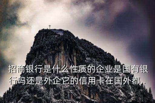  招商銀行是什么性質的企業(yè)是國有銀行嗎還是外企它的信用卡在國外都...