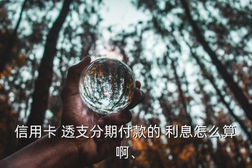 信用卡 透支分期付款的 利息怎么算啊、