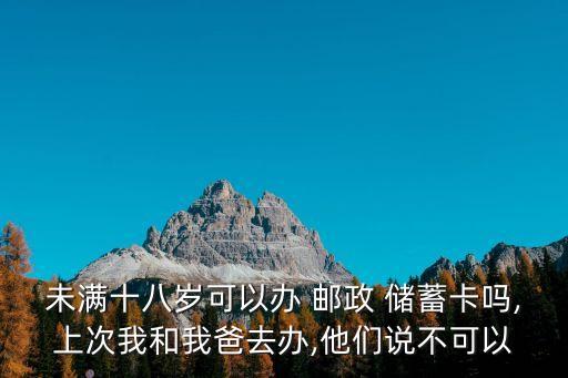 未滿十八歲可以辦 郵政 儲蓄卡嗎,上次我和我爸去辦,他們說不可以