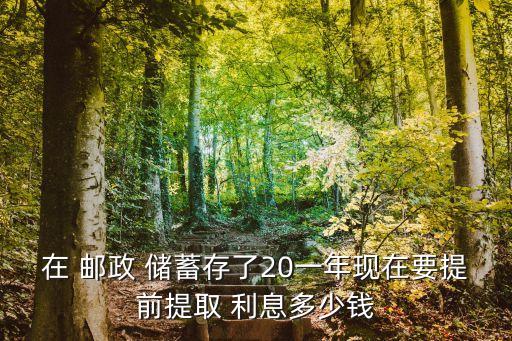 在 郵政 儲蓄存了20一年現(xiàn)在要提前提取 利息多少錢