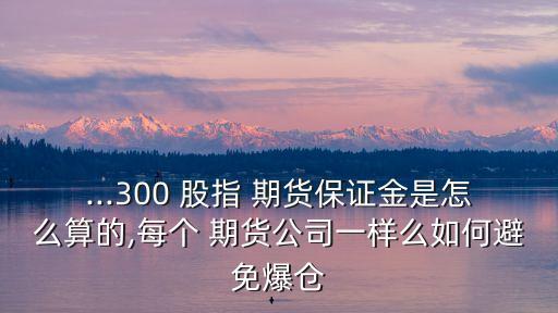 ...300 股指 期貨保證金是怎么算的,每個 期貨公司一樣么如何避免爆倉