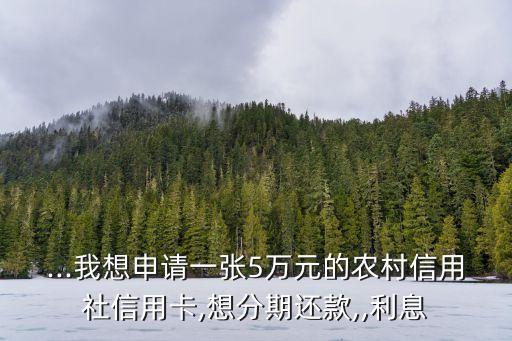 ...我想申請(qǐng)一張5萬(wàn)元的農(nóng)村信用社信用卡,想分期還款,,利息