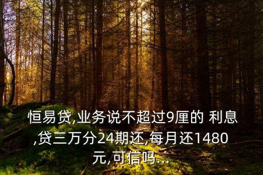  恒易貸,業(yè)務(wù)說不超過9厘的 利息,貸三萬分24期還,每月還1480元,可信嗎...