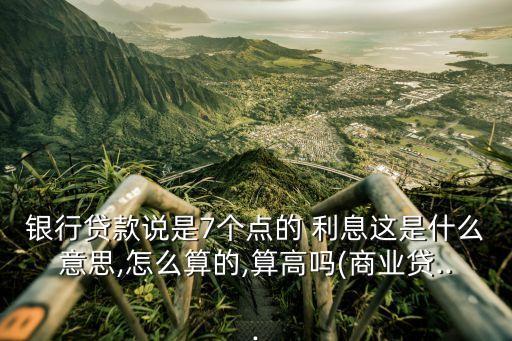 銀行貸款說是7個點的 利息這是什么意思,怎么算的,算高嗎(商業(yè)貸...