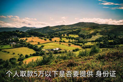 個人取款5萬以下是否要提供 身份證