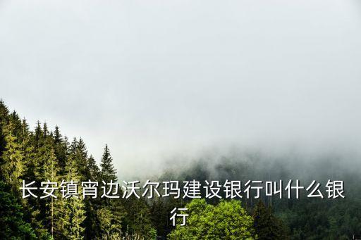  長(zhǎng)安鎮(zhèn)宵邊沃爾瑪建設(shè)銀行叫什么銀行