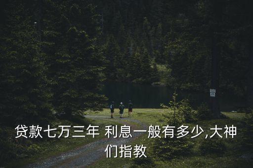 貸款七萬三年 利息一般有多少,大神們指教