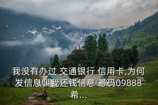 我沒有辦過 交通銀行 信用卡,為何發(fā)信息叫我還錢信息 號碼09888希...