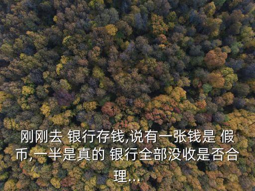 剛剛?cè)?銀行存錢,說有一張錢是 假幣,一半是真的 銀行全部沒收是否合理...