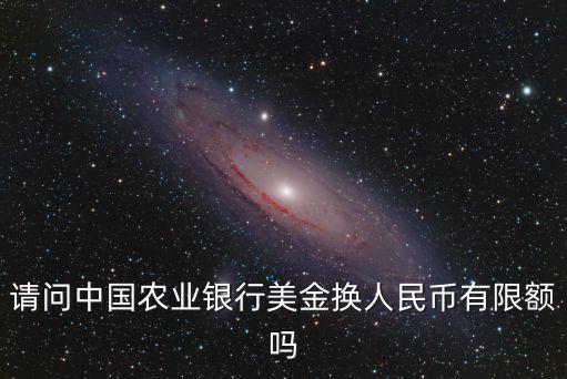 請(qǐng)問中國(guó)農(nóng)業(yè)銀行美金換人民幣有限額嗎