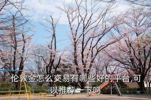 倫敦金怎么交易有哪些好的平臺,可以推薦一下嗎