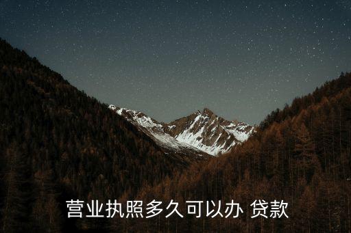  營業(yè)執(zhí)照多久可以辦 貸款