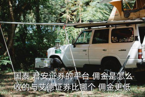  國泰 君安證券的平臺 傭金是怎么收的與艾德證券比哪個 傭金更低