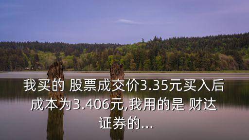 我買的 股票成交價3.35元買入后成本為3.406元,我用的是 財達(dá) 證券的...