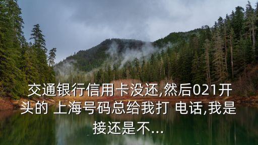  交通銀行信用卡沒(méi)還,然后021開(kāi)頭的 上海號(hào)碼總給我打 電話,我是接還是不...