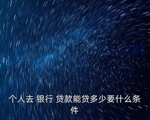 個(gè)人去 銀行 貸款能貸多少要什么條件
