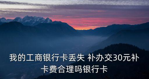 我的工商銀行卡丟失 補辦交30元補卡費合理嗎銀行卡