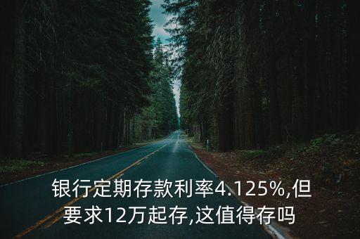  銀行定期存款利率4.125%,但要求12萬起存,這值得存嗎