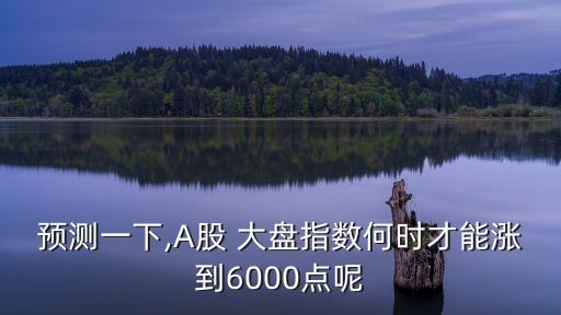 預(yù)測一下,A股 大盤指數(shù)何時才能漲到6000點呢