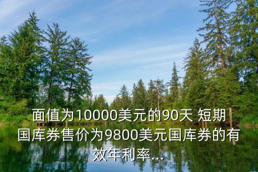 面值為10000美元的90天 短期國庫券售價為9800美元國庫券的有效年利率...