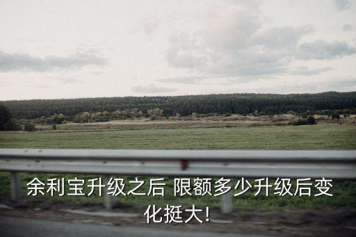  余利寶升級之后 限額多少升級后變化挺大!
