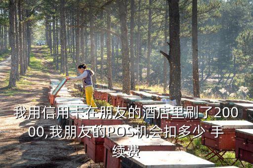 我用信用卡在朋友的酒店里刷了20000,我朋友的POS機(jī)會(huì)扣多少 手續(xù)費(fèi)