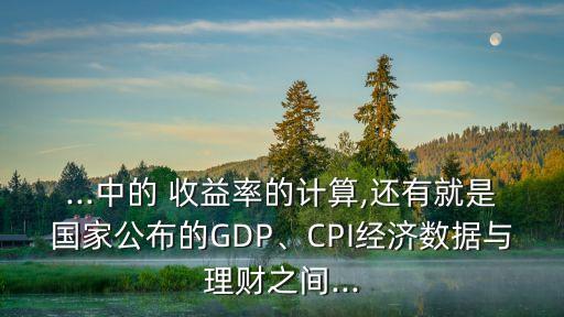 ...中的 收益率的計(jì)算,還有就是國(guó)家公布的GDP、CPI經(jīng)濟(jì)數(shù)據(jù)與理財(cái)之間...