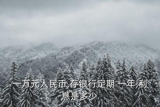 一萬元人民幣,存銀行定期 一年,利息是多少