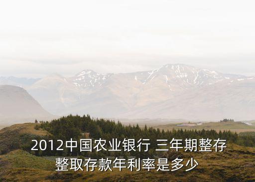  2012中國農(nóng)業(yè)銀行 三年期整存整取存款年利率是多少