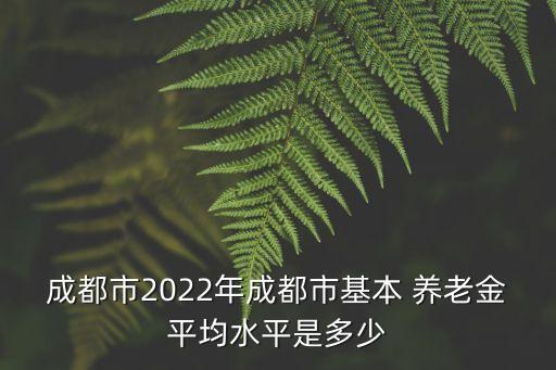 四川養(yǎng)老金漲多少,2022年四川養(yǎng)老金漲多少