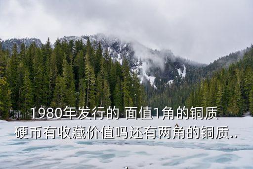 1980年發(fā)行的 面值1角的銅質(zhì) 硬幣有收藏價(jià)值嗎還有兩角的銅質(zhì)...