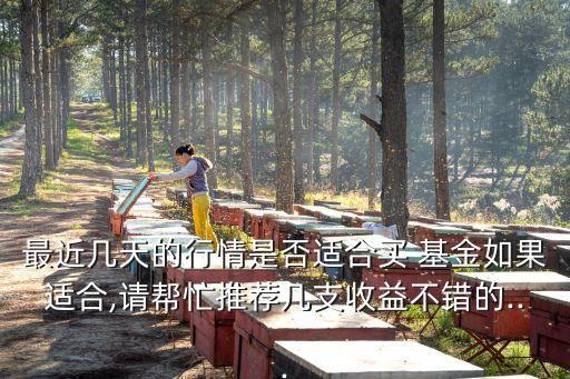 最近幾天的行情是否適合買(mǎi) 基金如果適合,請(qǐng)幫忙推薦幾支收益不錯(cuò)的...