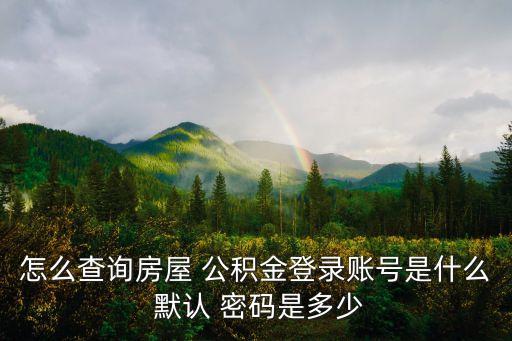 怎么查詢房屋 公積金登錄賬號(hào)是什么 默認(rèn) 密碼是多少
