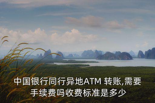 中國銀行同行異地ATM 轉(zhuǎn)賬,需要 手續(xù)費嗎收費標準是多少