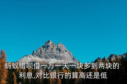 螞蟻借唄借一萬(wàn)一天一塊多到兩塊的 利息,對(duì)比銀行的算高還是低