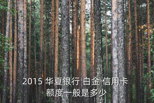 2015 華夏銀行 白金 信用卡 額度一般是多少