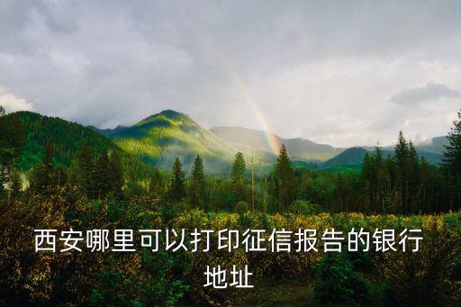  西安哪里可以打印征信報告的銀行 地址