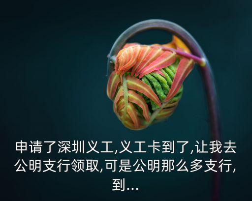 申請(qǐng)了深圳義工,義工卡到了,讓我去公明支行領(lǐng)取,可是公明那么多支行,到...